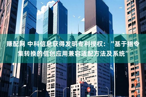 赚配网 中科信息获得发明专利授权：“基于指令集转换的信创应用兼容适配方法及系统”