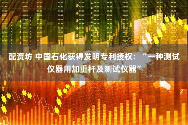 配资坊 中国石化获得发明专利授权：“一种测试仪器用加重杆及测试仪器”