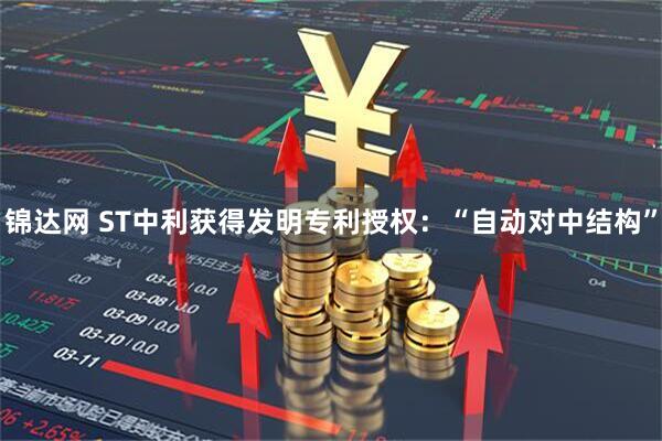 锦达网 ST中利获得发明专利授权：“自动对中结构”