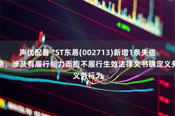 声优配音 *ST东易(002713)新增1条失信人信息，涉及有履行能力而拒不履行生效法律文书确定义务行为