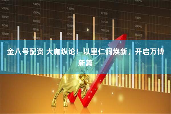 金八号配资 大咖纵论！以里仁洞焕新，开启万博新篇