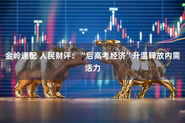 金岭速配 人民财评：“后高考经济”升温释放内需活力
