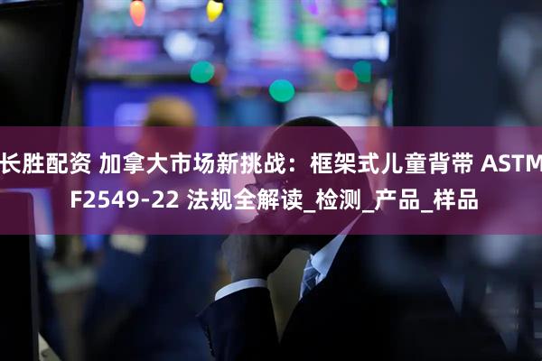 长胜配资 加拿大市场新挑战：框架式儿童背带 ASTM F2549-22 法规全解读_检测_产品_样品