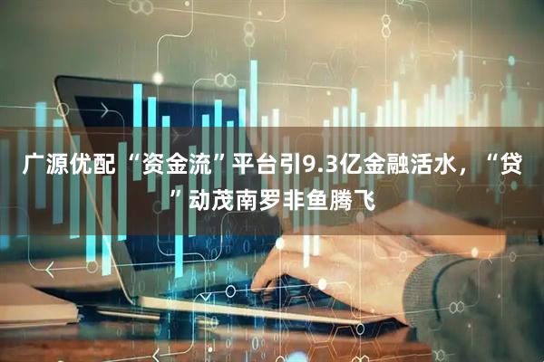 广源优配 “资金流”平台引9.3亿金融活水，“贷”动茂南罗非鱼腾飞