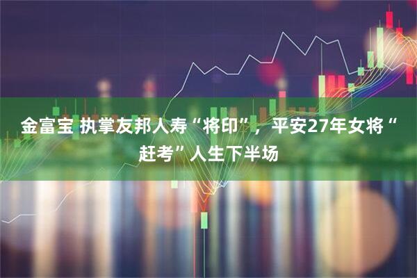 金富宝 执掌友邦人寿“将印”，平安27年女将“赶考”人生下半场