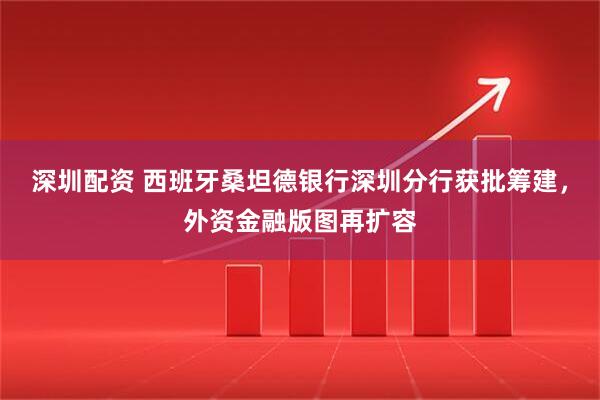 深圳配资 西班牙桑坦德银行深圳分行获批筹建，外资金融版图再扩容