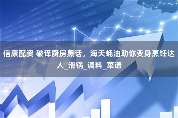 信康配资 破译厨房黑话，海天蚝油助你变身烹饪达人_滑锅_调料_菜谱