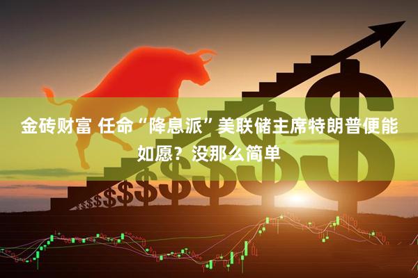 金砖财富 任命“降息派”美联储主席特朗普便能如愿？没那么简单
