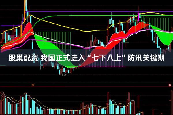股巢配资 我国正式进入“七下八上”防汛关键期