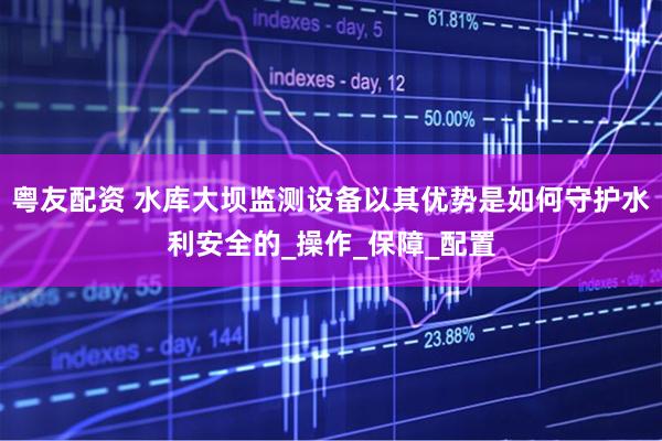 粤友配资 水库大坝监测设备以其优势是如何守护水利安全的_操作_保障_配置