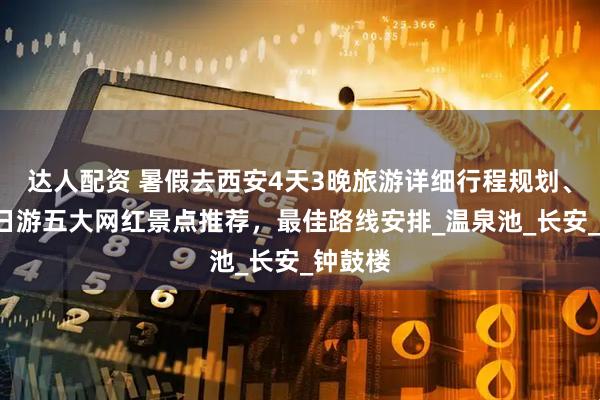 达人配资 暑假去西安4天3晚旅游详细行程规划、西安4日游五大网红景点推荐，最佳路线安排_温泉池_长安_钟鼓楼