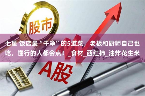 七星 饭店最“干净”的5道菜，老板和厨师自己也吃，懂行的人都会点！_食材_西红柿_油炸花生米
