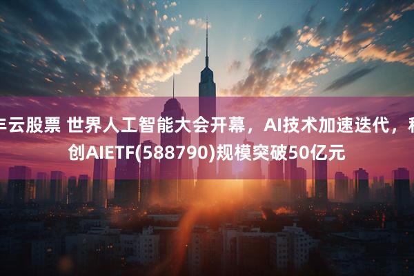 丰云股票 世界人工智能大会开幕，AI技术加速迭代，科创AIETF(588790)规模突破50亿元