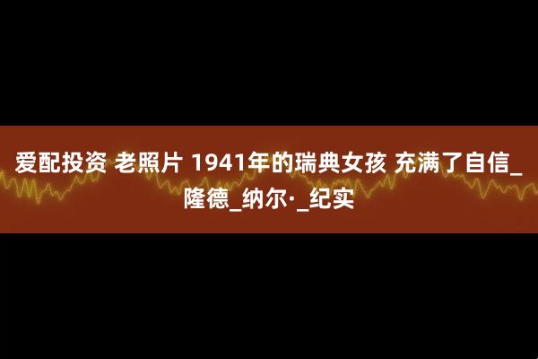 爱配投资 老照片 1941年的瑞典女孩 充满了自信_隆德_纳尔·_纪实