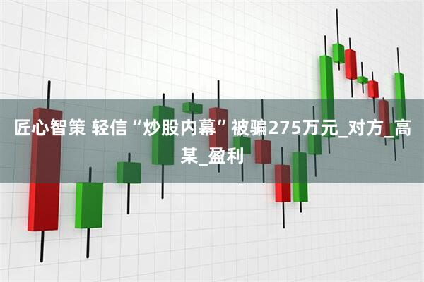 匠心智策 轻信“炒股内幕”被骗275万元_对方_高某_盈利
