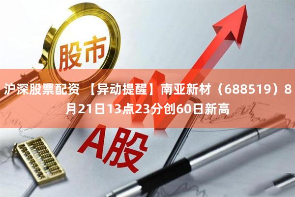 沪深股票配资 【异动提醒】南亚新材（688519）8月21日13点23分创60日新高