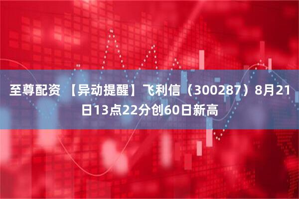 至尊配资 【异动提醒】飞利信（300287）8月21日13点22分创60日新高