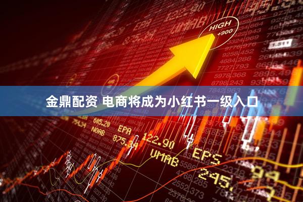 金鼎配资 电商将成为小红书一级入口