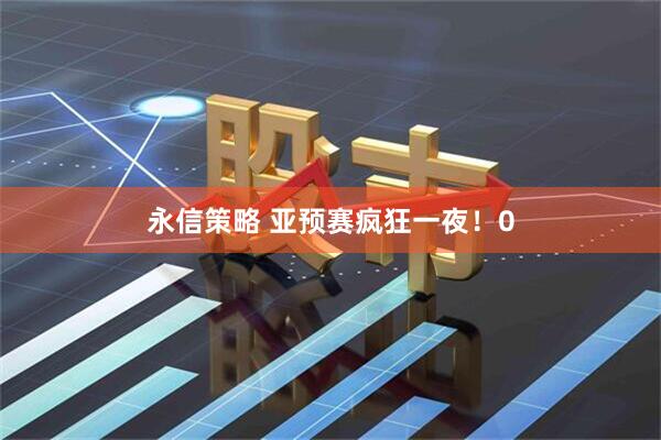 永信策略 亚预赛疯狂一夜！0