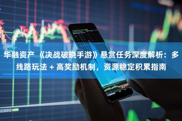 华融资产 《决战破晓手游》悬赏任务深度解析：多线路玩法 + 高奖励机制，资源稳定积累指南