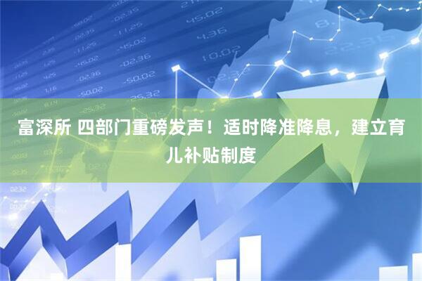富深所 四部门重磅发声！适时降准降息，建立育儿补贴制度