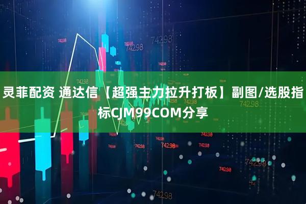 灵菲配资 通达信【超强主力拉升打板】副图/选股指标CJM99COM分享