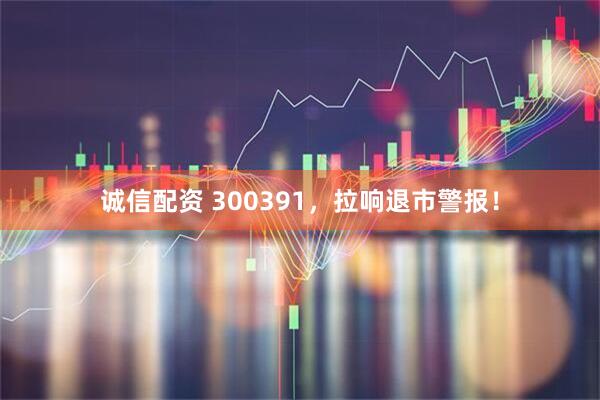 诚信配资 300391,拉响退市警报!