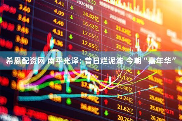 希恩配资网 南平光泽: 昔日烂泥滩 今朝“嘉年华”