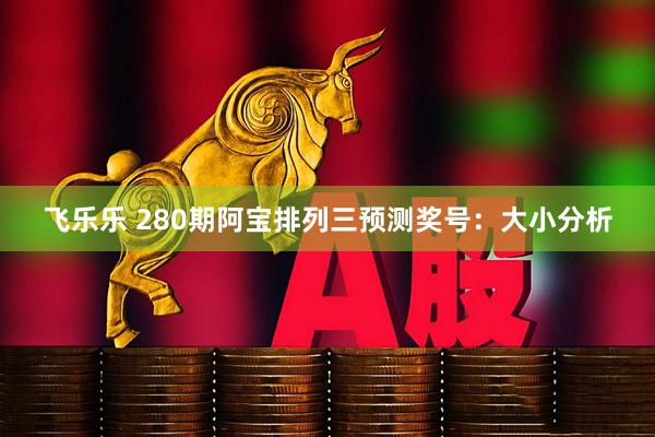 飞乐乐 280期阿宝排列三预测奖号：大小分析